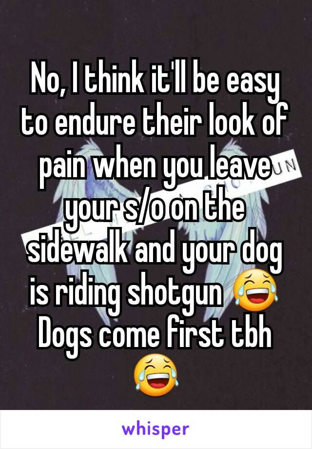 No, I think it'll be easy to endure their look of pain when you leave your s/o on the sidewalk and your dog is riding shotgun 😂
Dogs come first tbh 😂