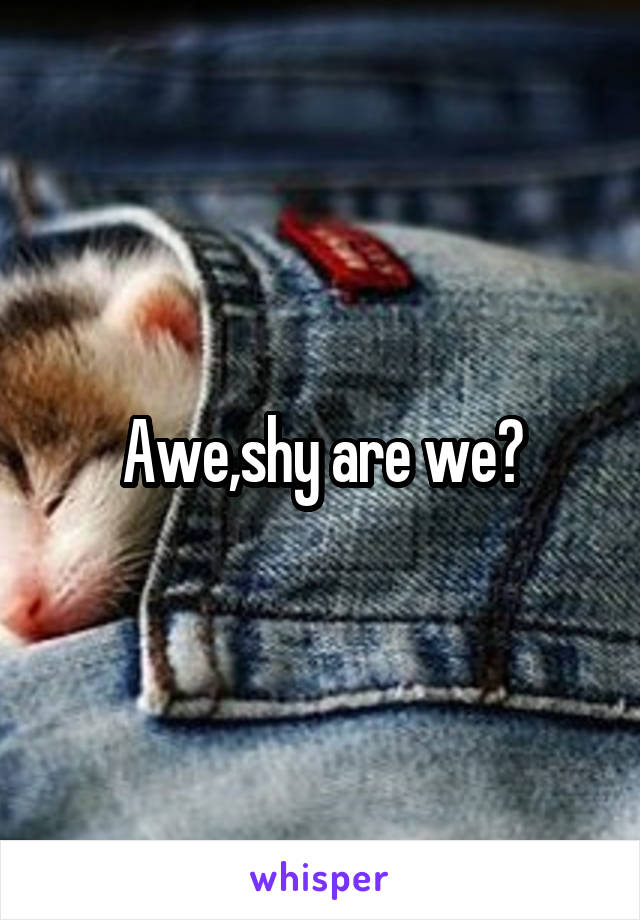 Awe,shy are we?