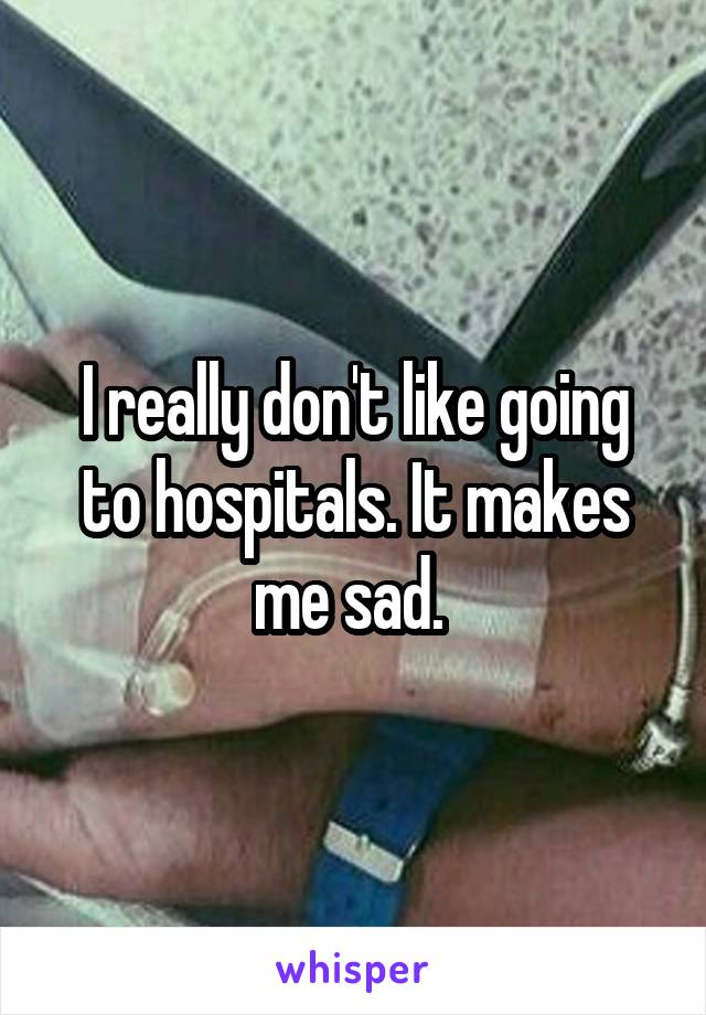 I really don't like going to hospitals. It makes me sad. 