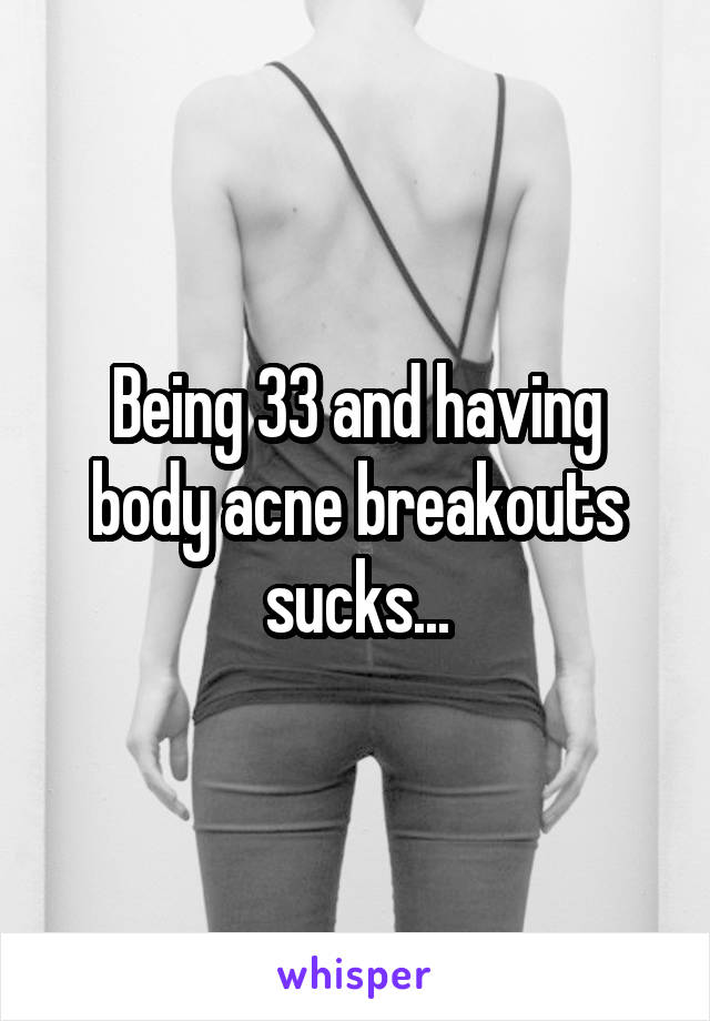 Being 33 and having body acne breakouts sucks...