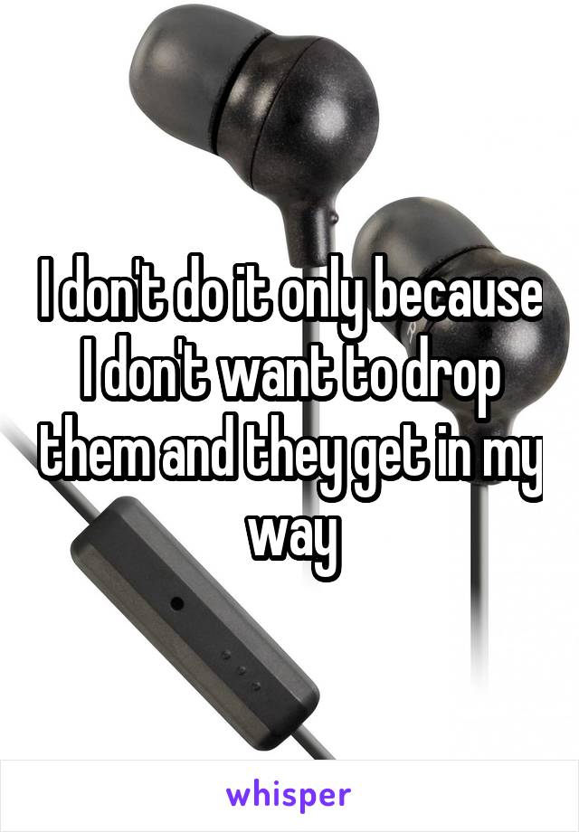 I don't do it only because I don't want to drop them and they get in my way
