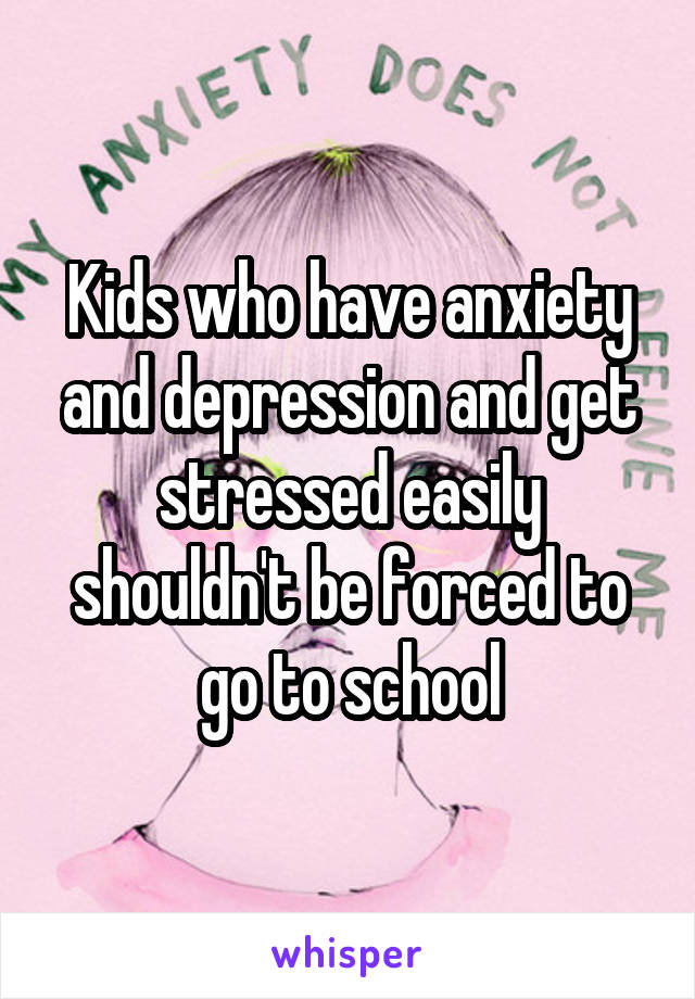 Kids who have anxiety and depression and get stressed easily shouldn't be forced to go to school