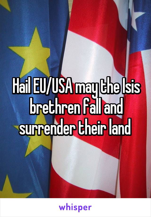 Hail EU/USA may the Isis brethren fall and surrender their land 