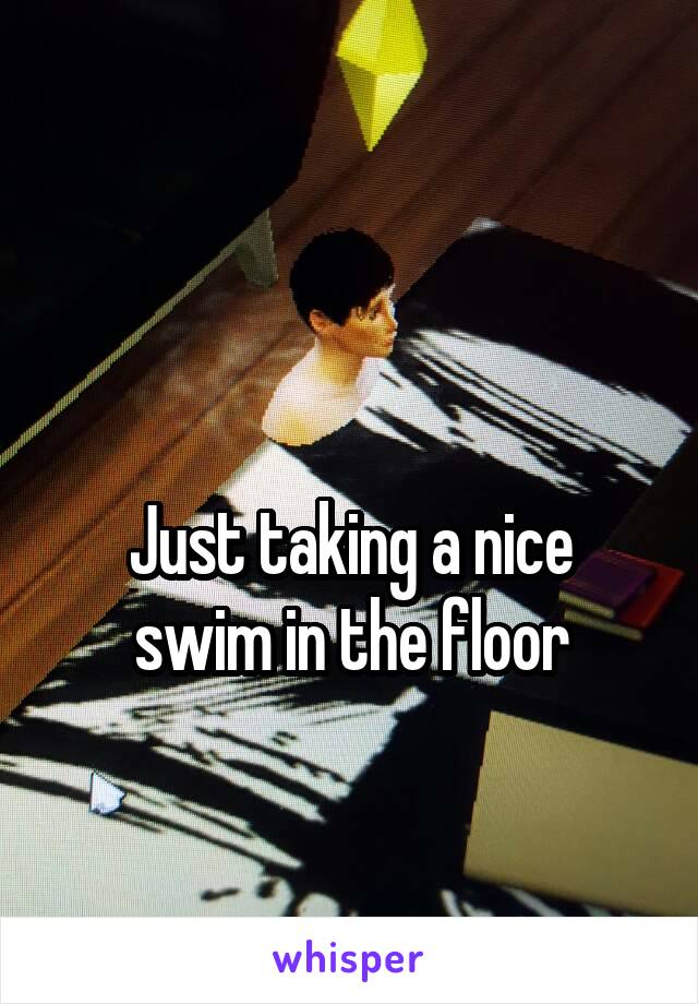 

Just taking a nice swim in the floor