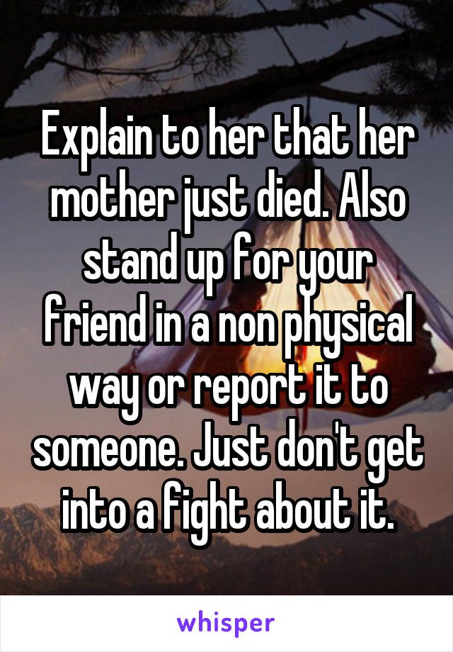 Explain to her that her mother just died. Also stand up for your friend in a non physical way or report it to someone. Just don't get into a fight about it.