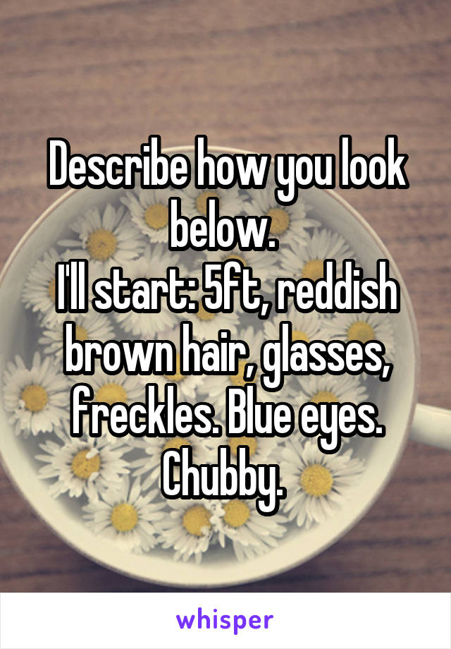 Describe how you look below. 
I'll start: 5ft, reddish brown hair, glasses, freckles. Blue eyes. Chubby. 