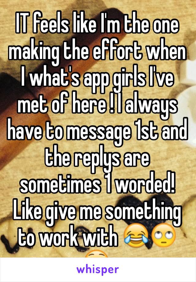 IT feels like I'm the one making the effort when I what's app girls I've met of here ! I always have to message 1st and the replys are sometimes 1 worded! Like give me something to work with 😂🙄😳.