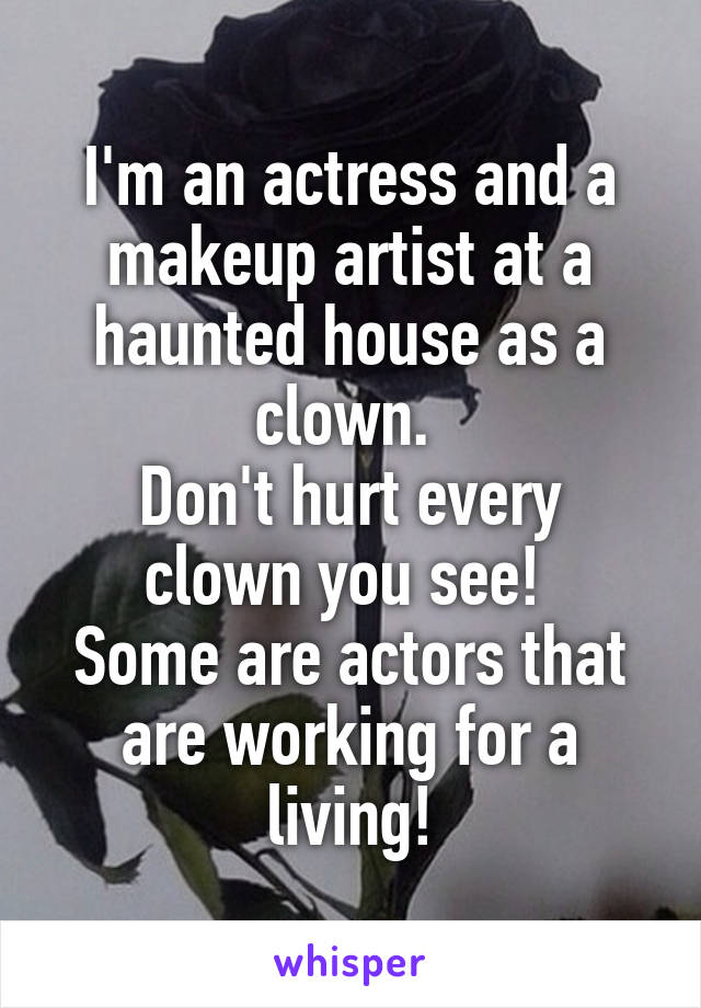 I'm an actress and a makeup artist at a haunted house as a clown. 
Don't hurt every clown you see! 
Some are actors that are working for a living!