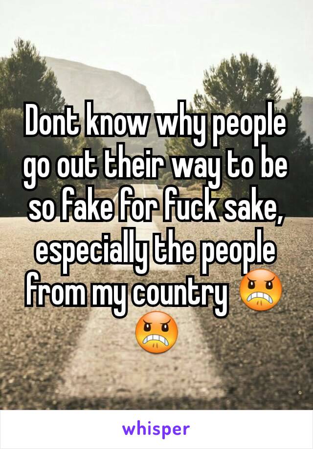Dont know why people go out their way to be so fake for fuck sake, especially the people from my country 😠😠