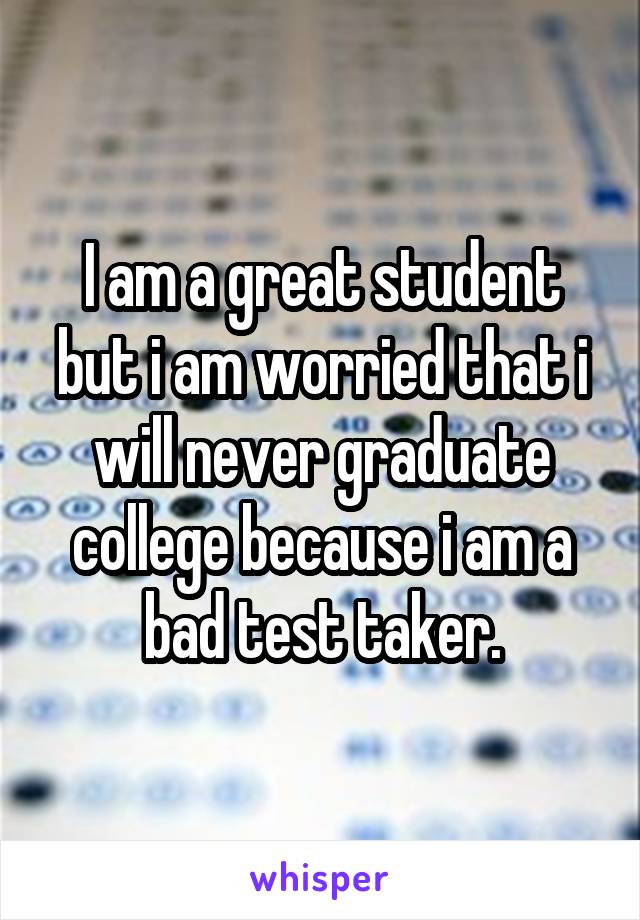 I am a great student but i am worried that i will never graduate college because i am a bad test taker.