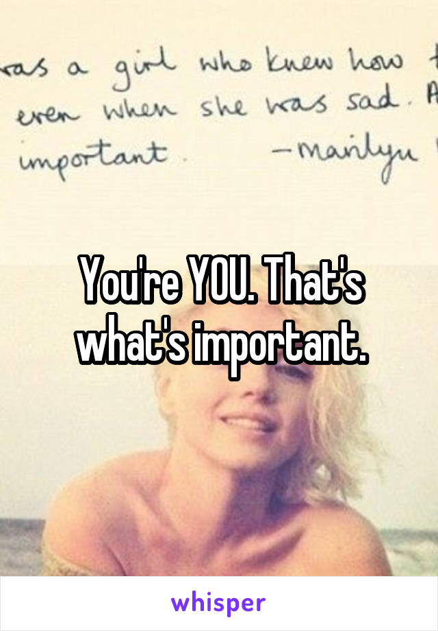 You're YOU. That's what's important.