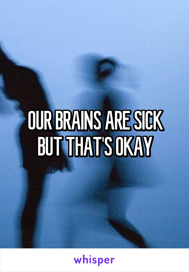 OUR BRAINS ARE SICK
BUT THAT'S OKAY