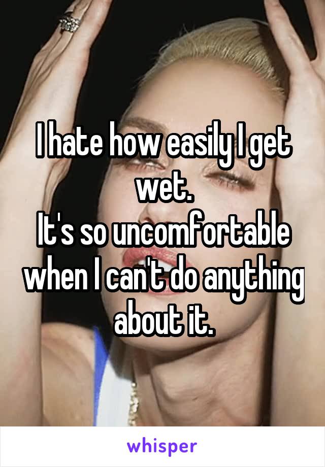 I hate how easily I get wet.
It's so uncomfortable when I can't do anything about it.