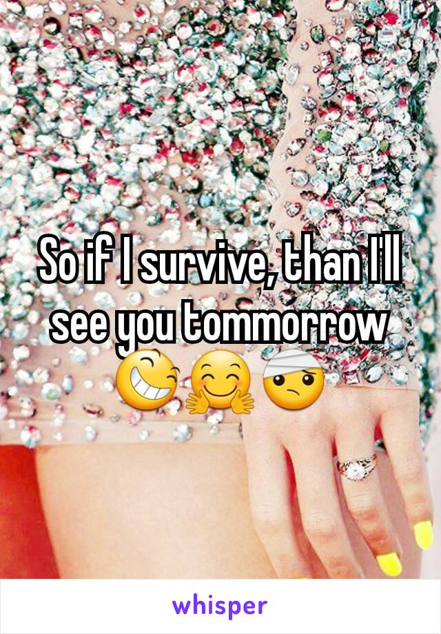 So if I survive, than I'll see you tommorrow 😆🤗🤕