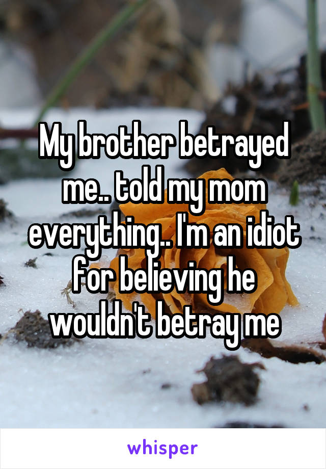 My brother betrayed me.. told my mom everything.. I'm an idiot for believing he wouldn't betray me