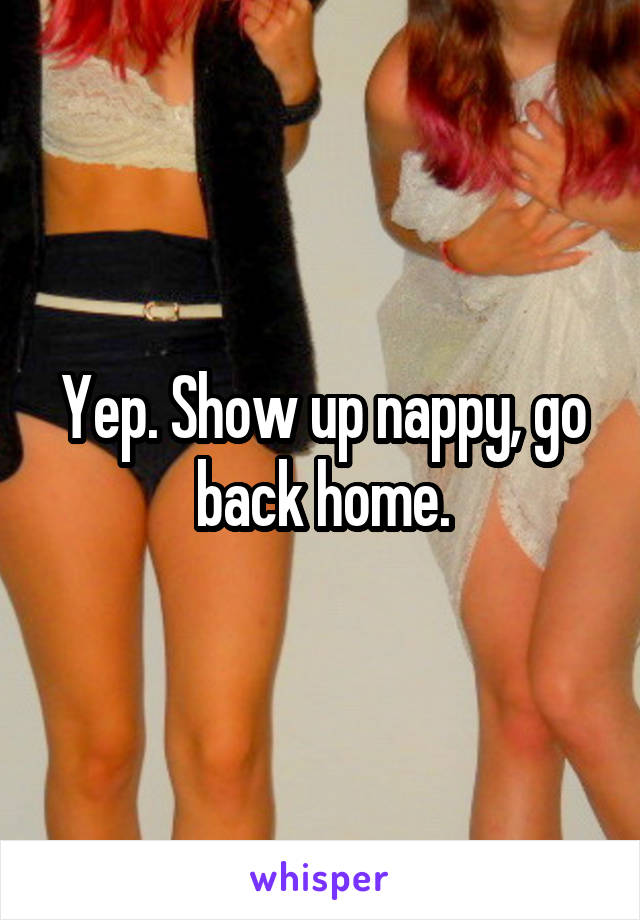 Yep. Show up nappy, go back home.