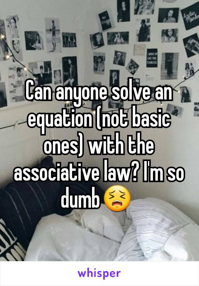 Can anyone solve an equation (not basic ones) with the associative law? I'm so dumb😣 