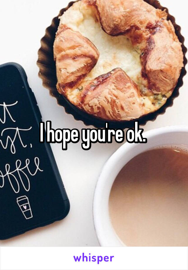 I hope you're ok. 
