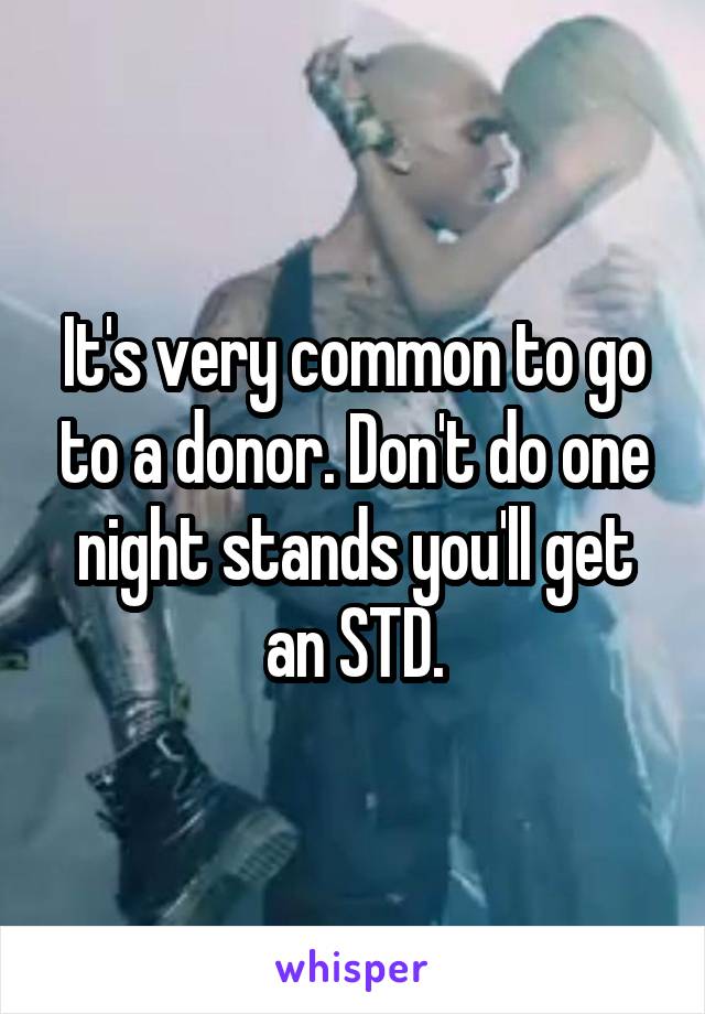 It's very common to go to a donor. Don't do one night stands you'll get an STD.