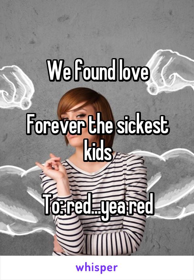 We found love

Forever the sickest kids

To: red...yea red