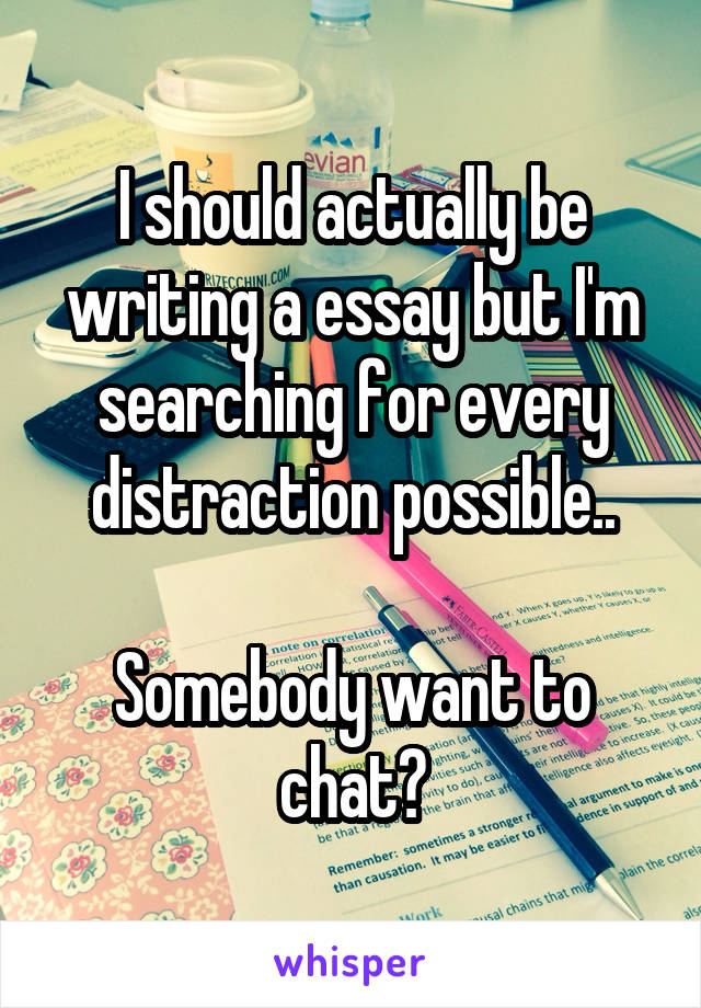 I should actually be writing a essay but I'm searching for every distraction possible..

Somebody want to chat?