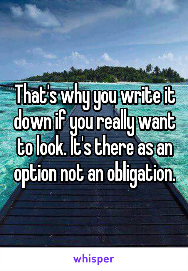 That's why you write it down if you really want to look. It's there as an option not an obligation.
