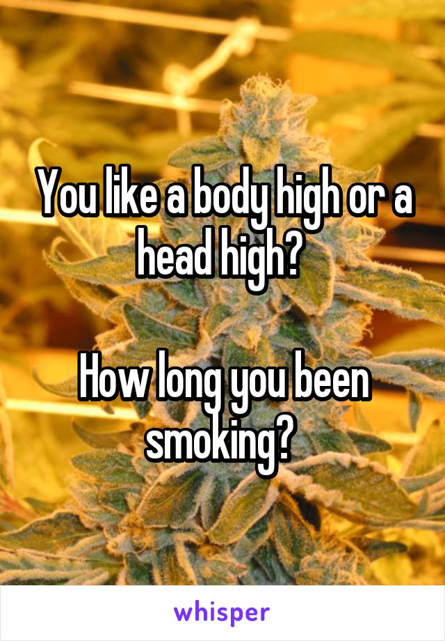 You like a body high or a head high? 

How long you been smoking? 