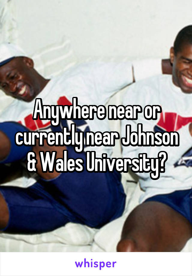 Anywhere near or currently near Johnson & Wales University?