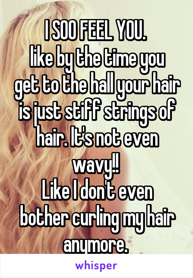 I SOO FEEL YOU. 
like by the time you get to the hall your hair is just stiff strings of hair. It's not even wavy!! 
Like I don't even bother curling my hair anymore. 