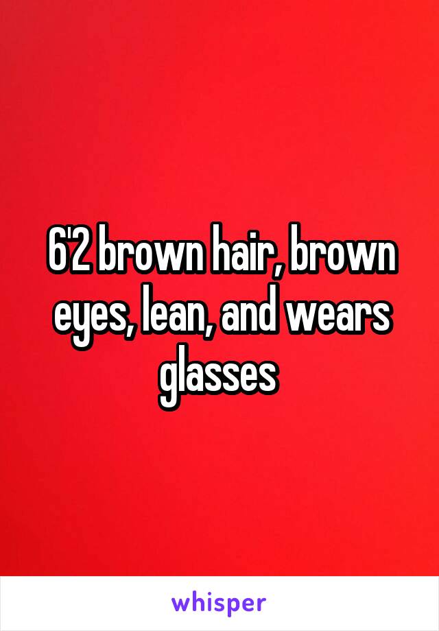 6'2 brown hair, brown eyes, lean, and wears glasses 