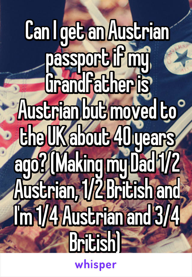 Can I get an Austrian passport if my Grandfather is Austrian but moved to the UK about 40 years ago? (Making my Dad 1/2 Austrian, 1/2 British and I'm 1/4 Austrian and 3/4 British) 