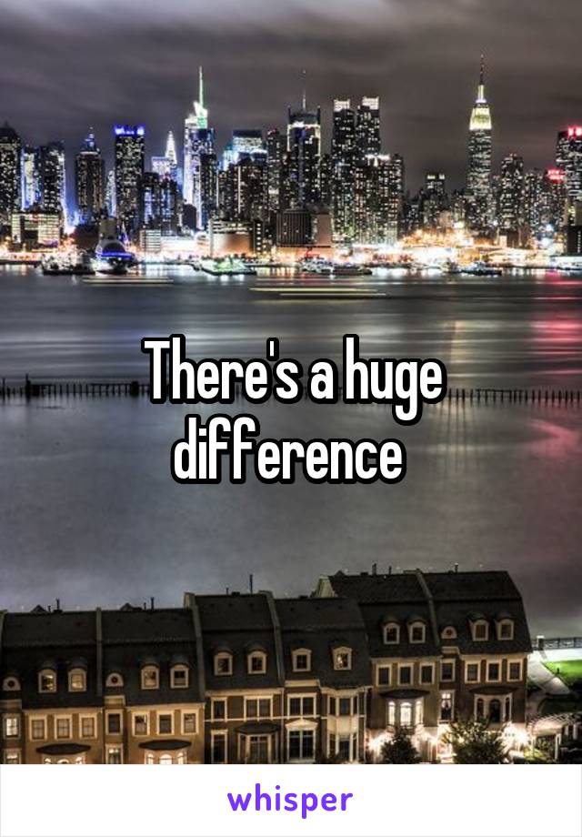 There's a huge difference 