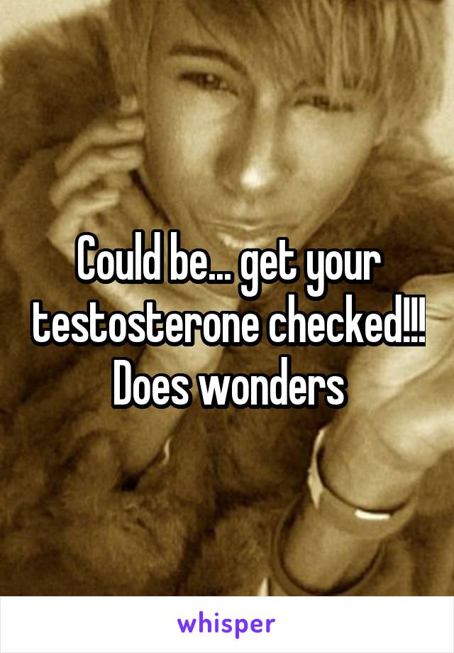 Could be... get your testosterone checked!!! Does wonders