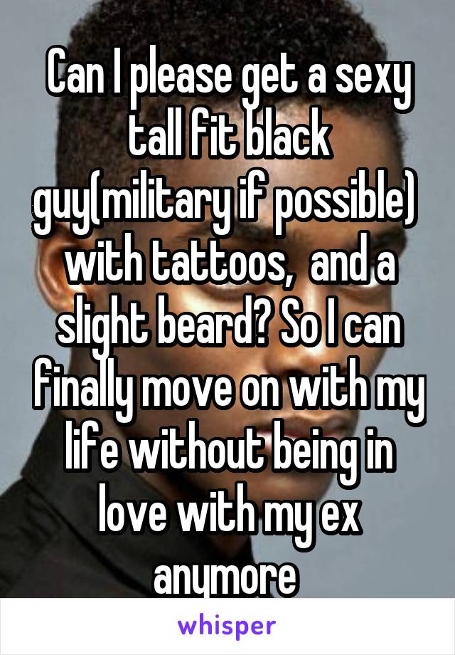 Can I please get a sexy tall fit black guy(military if possible)  with tattoos,  and a slight beard? So I can finally move on with my life without being in love with my ex anymore 