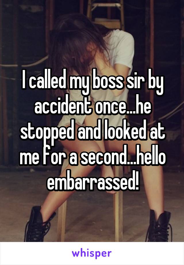 I called my boss sir by accident once...he stopped and looked at me for a second...hello embarrassed!