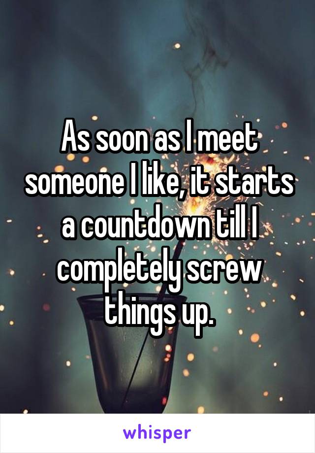 As soon as I meet someone I like, it starts a countdown till I completely screw things up.