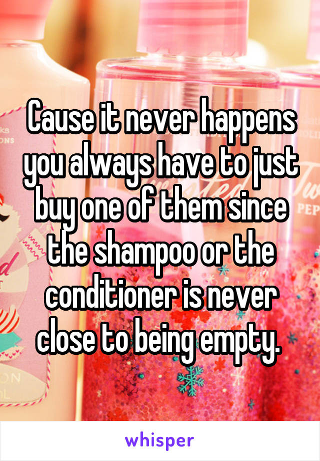 Cause it never happens you always have to just buy one of them since the shampoo or the conditioner is never close to being empty. 