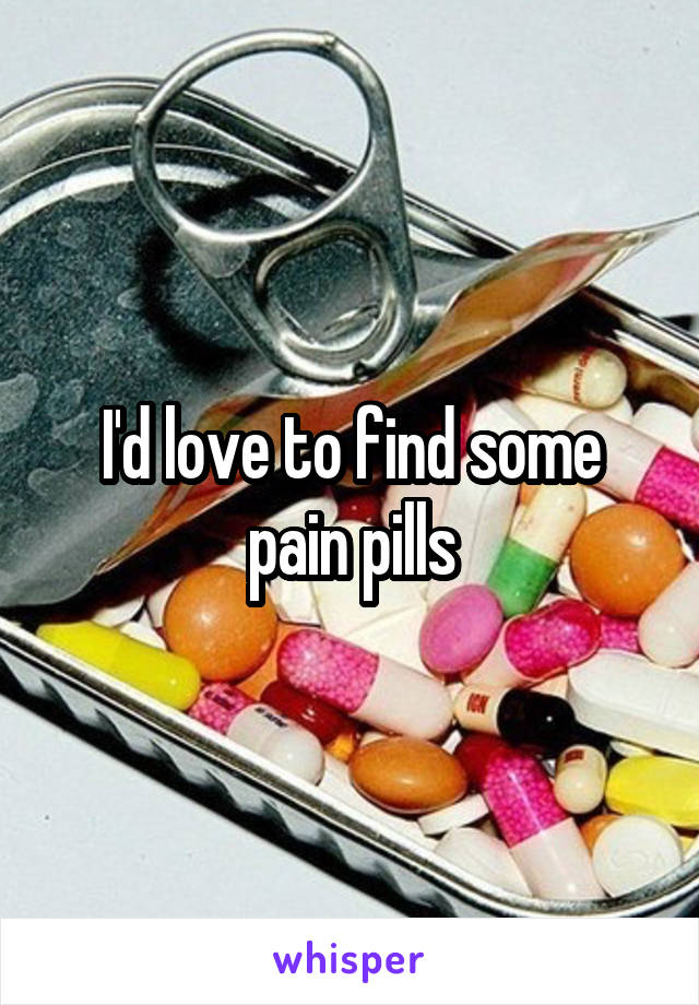 I'd love to find some pain pills