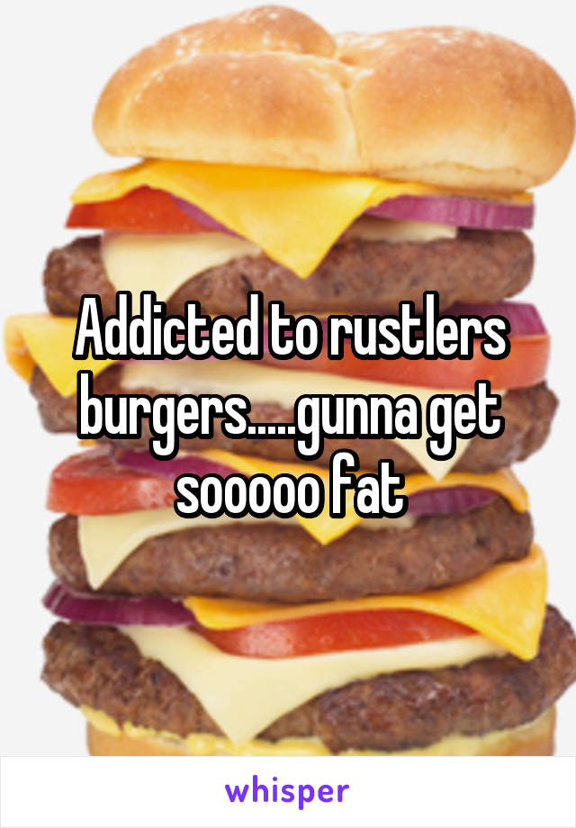 Addicted to rustlers burgers.....gunna get sooooo fat