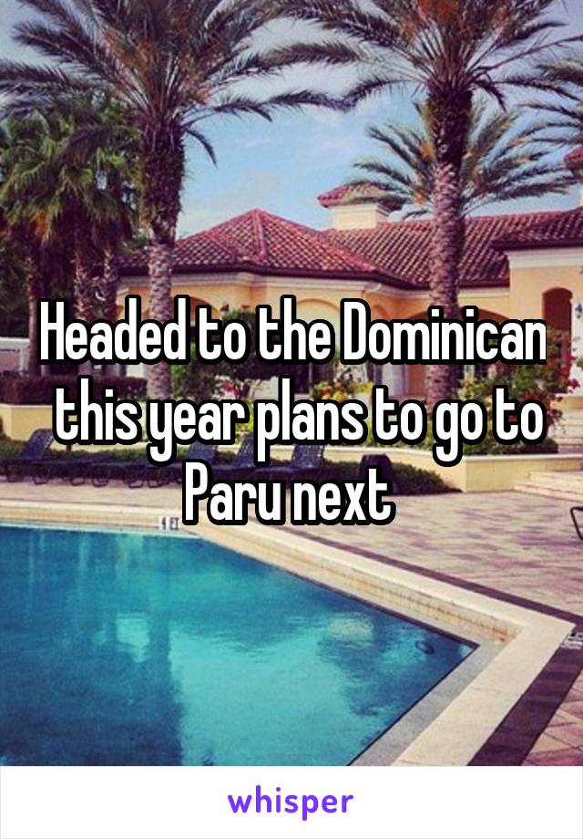 Headed to the Dominican  this year plans to go to Paru next 