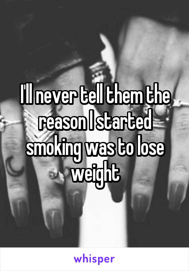 I'll never tell them the reason I started smoking was to lose weight