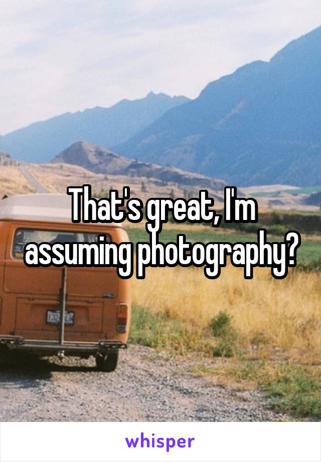 That's great, I'm assuming photography?