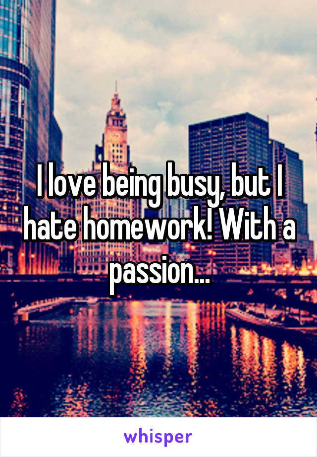 I love being busy, but I hate homework! With a passion...