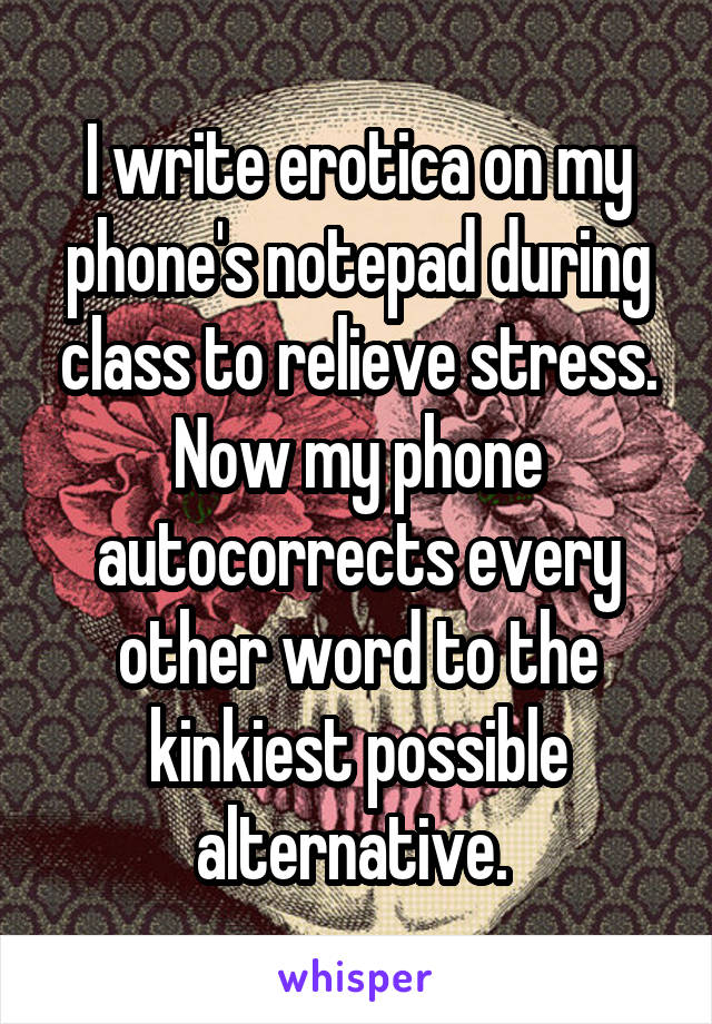 I write erotica on my phone's notepad during class to relieve stress.
Now my phone autocorrects every other word to the kinkiest possible alternative. 