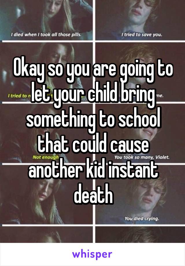 Okay so you are going to let your child bring something to school that could cause another kid instant death