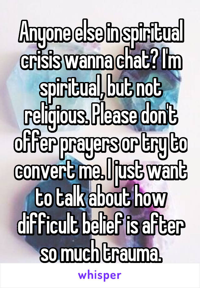 Anyone else in spiritual crisis wanna chat? I'm spiritual, but not religious. Please don't offer prayers or try to convert me. I just want to talk about how difficult belief is after so much trauma.