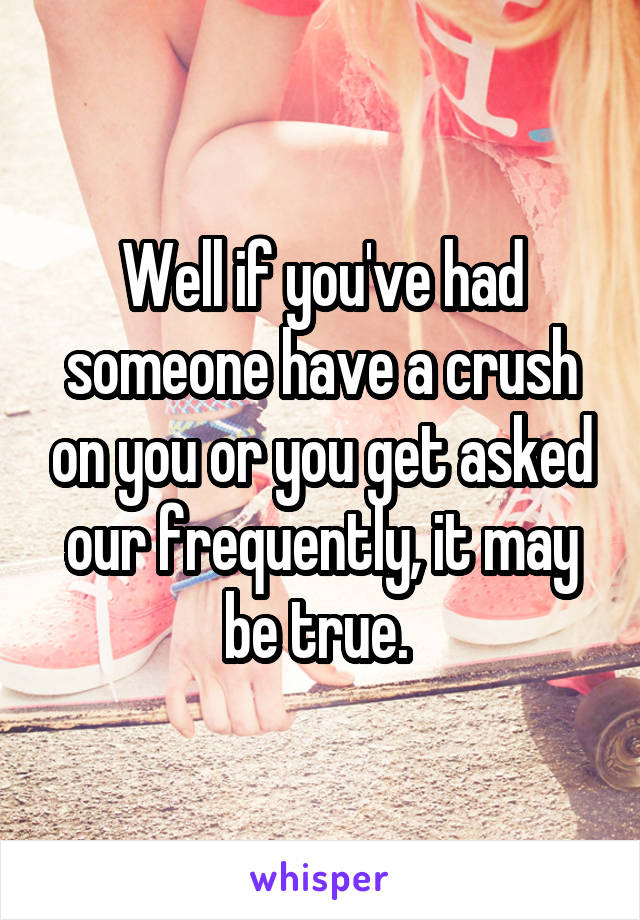 Well if you've had someone have a crush on you or you get asked our frequently, it may be true. 