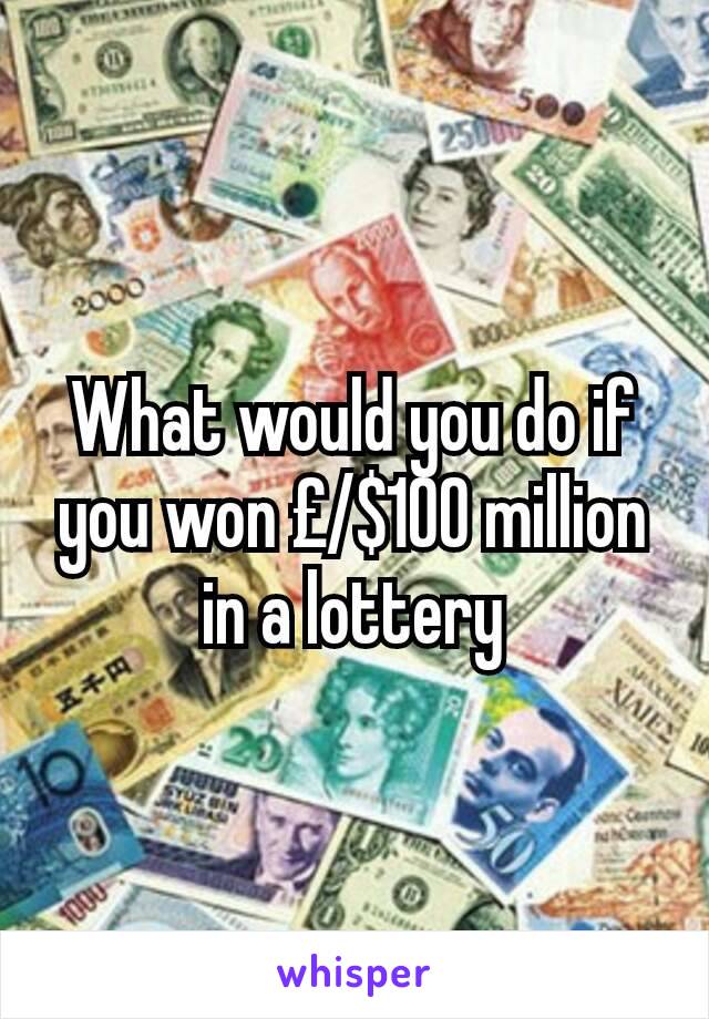 What would you do if you won £/$100 million in a lottery