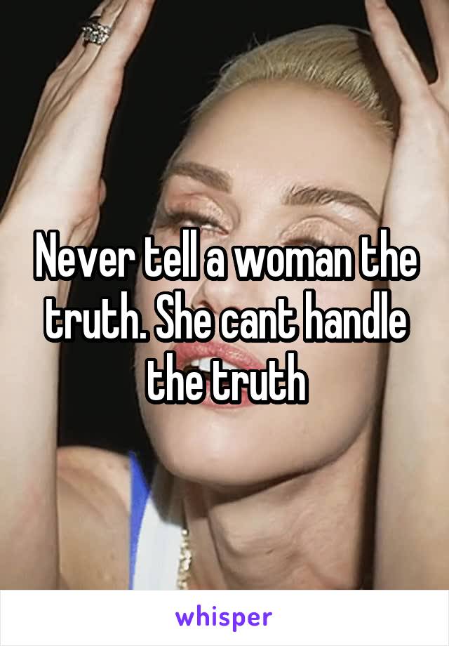 Never tell a woman the truth. She cant handle the truth