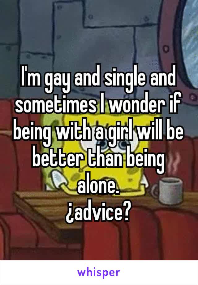 I'm gay and single and sometimes I wonder if being with a girl will be better than being alone.
¿advice?